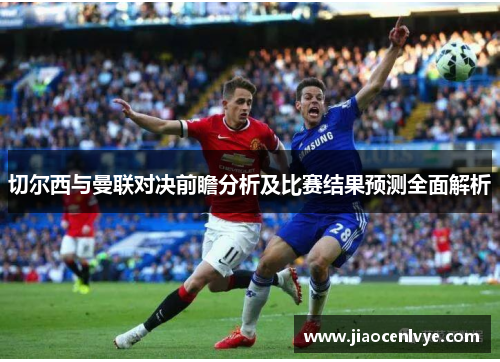切尔西与曼联对决前瞻分析及比赛结果预测全面解析