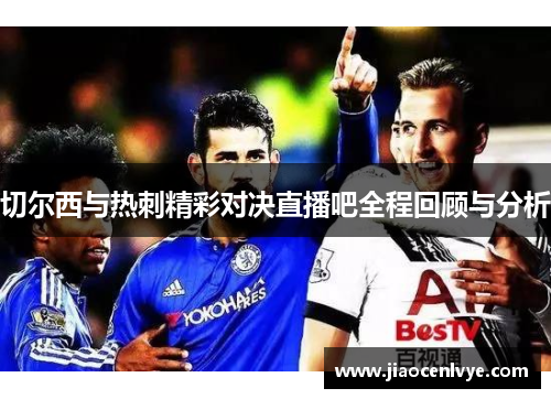 切尔西与热刺精彩对决直播吧全程回顾与分析