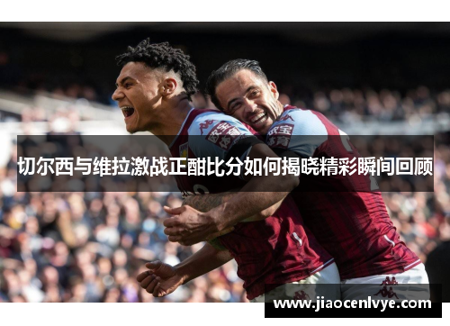 切尔西与维拉激战正酣比分如何揭晓精彩瞬间回顾