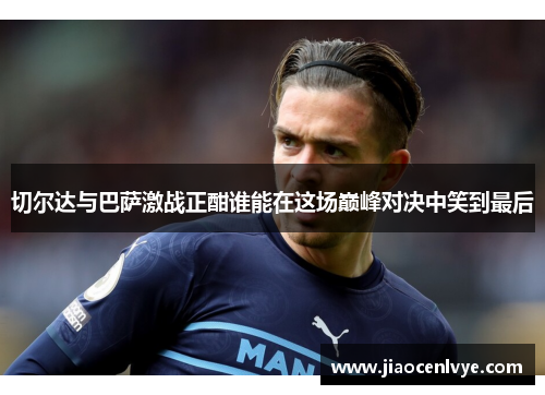 切尔达与巴萨激战正酣谁能在这场巅峰对决中笑到最后