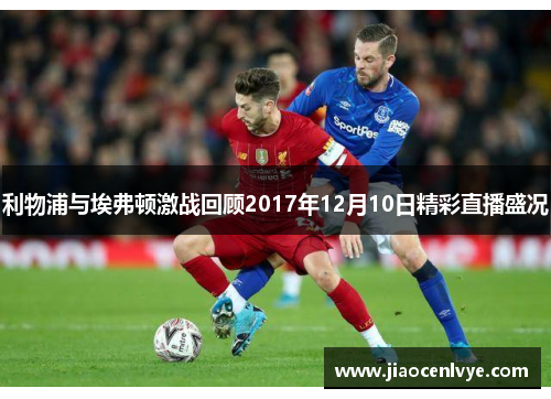 利物浦与埃弗顿激战回顾2017年12月10日精彩直播盛况