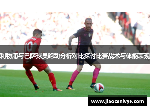 利物浦与巴萨球员跑动分析对比探讨比赛战术与体能表现