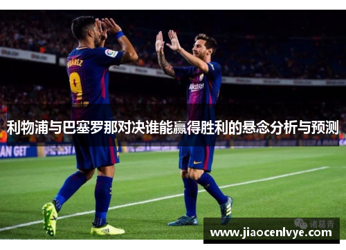 利物浦与巴塞罗那对决谁能赢得胜利的悬念分析与预测