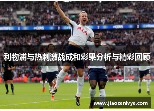 利物浦与热刺激战成和彩果分析与精彩回顾