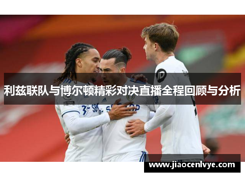 利兹联队与博尔顿精彩对决直播全程回顾与分析