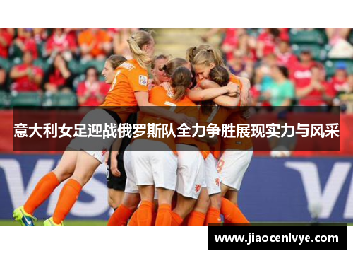 意大利女足迎战俄罗斯队全力争胜展现实力与风采