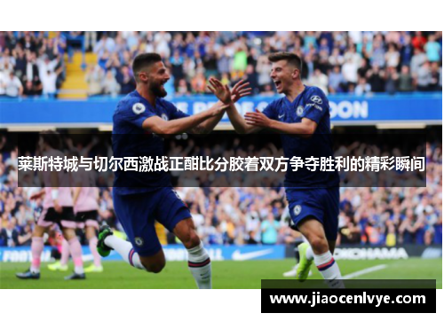 莱斯特城与切尔西激战正酣比分胶着双方争夺胜利的精彩瞬间
