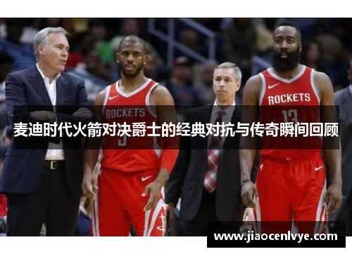 麦迪时代火箭对决爵士的经典对抗与传奇瞬间回顾