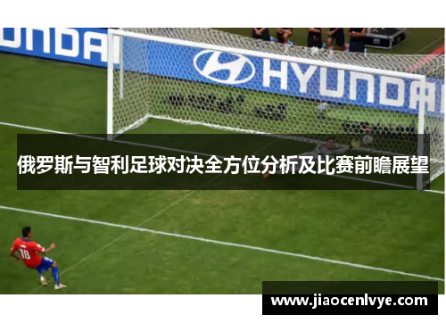 俄罗斯与智利足球对决全方位分析及比赛前瞻展望
